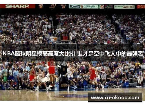 NBA篮球明星摸高高度大比拼 谁才是空中飞人中的最强者 NBA篮球明星摸高高度大比拼 谁才是空中飞人中的最强者