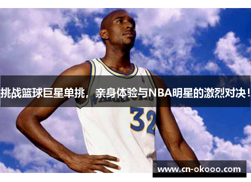 挑战篮球巨星单挑,亲身体验与NBA明星的激烈对决! 挑战篮球巨星单挑,亲身体验与NBA明星的激烈对决!