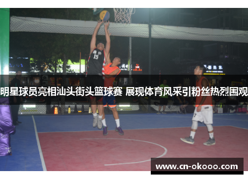 明星球员亮相汕头街头篮球赛 展现体育风采引粉丝热烈围观 明星球员亮相汕头街头篮球赛 展现体育风采引粉丝热烈围观