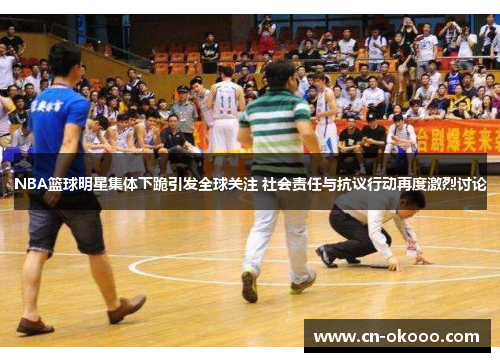 NBA篮球明星集体下跪引发全球关注 社会责任与抗议行动再度激烈讨论 NBA篮球明星集体下跪引发全球关注 社会责任与抗议行动再度激烈讨论
