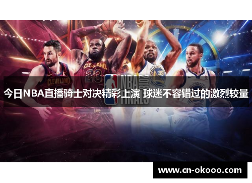 今日NBA直播骑士对决精彩上演 球迷不容错过的激烈较量 今日NBA直播骑士对决精彩上演 球迷不容错过的激烈较量