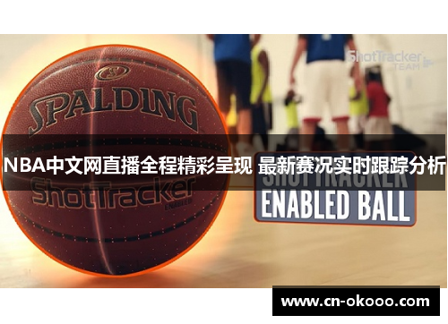NBA中文网直播全程精彩呈现 最新赛况实时跟踪分析 NBA中文网直播全程精彩呈现 最新赛况实时跟踪分析
