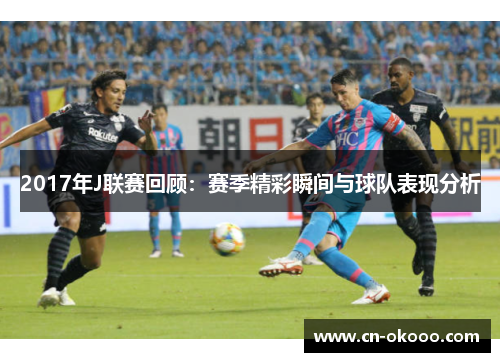 2017年J联赛回顾:赛季精彩瞬间与球队表现分析 2017年J联赛回顾:赛季精彩瞬间与球队表现分析