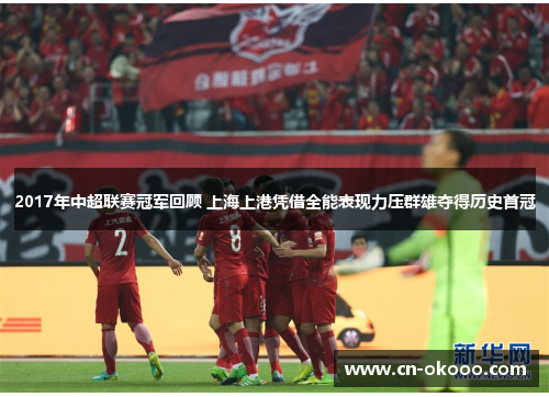 2017年中超联赛冠军回顾 上海上港凭借全能表现力压群雄夺得历史首冠 2017年中超联赛冠军回顾 上海上港凭借全能表现力压群雄夺得历史首冠